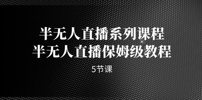 【实用教程】半无人直播全攻略，保姆级课程带你轻松上手！（5节课）-网创特工