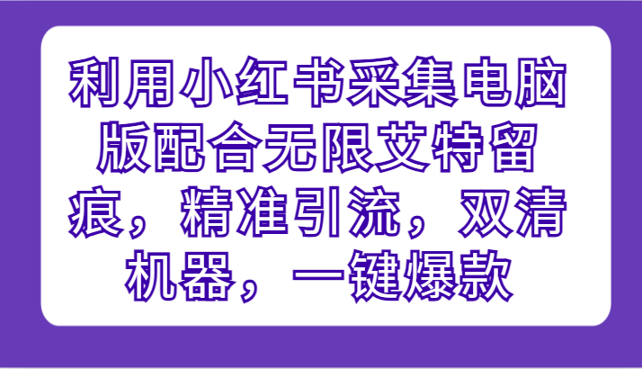 利用小红书采集电脑版配合无限艾特留痕，精准引流，双清机器，一键爆款-网创特工