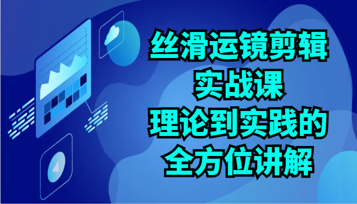 丝滑运镜剪辑实战课：理论到实践的全方位讲解（24节）-网创特工