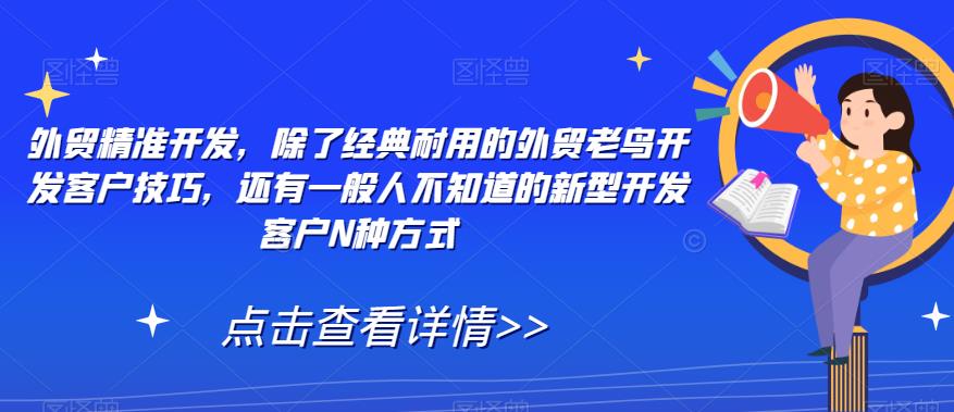 外贸精准开发，经典耐用的外贸老鸟开发客户技巧与新型开发客户方式【详细课程内容】-网创特工