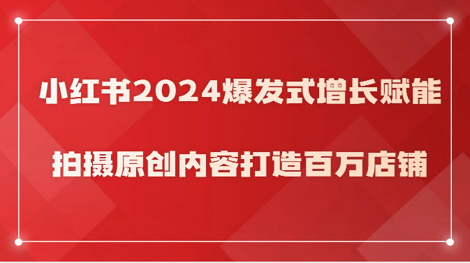 小红书2024爆发式增长赋能，拍摄原创内容打造百万店铺！-网创特工