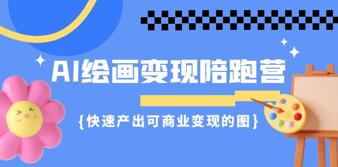 AI绘画·变现陪跑营，快速产出可商业变现的图（11节课）-网创特工