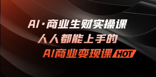 AI·商业生财实操课：人人都能上手的AI·商业变现课-网创特工