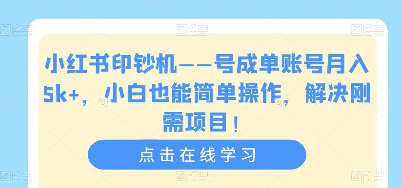 小红书印钞机——号成单账号月入5K+，小白也能简单操作，解决刚需项目【揭秘】-网创特工