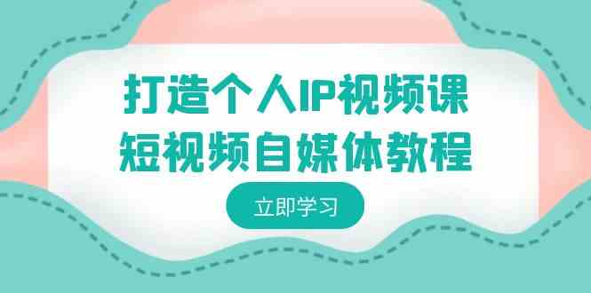 打造个人IP视频课-短视频自媒体教程，个人IP如何*，如何变现-网创特工