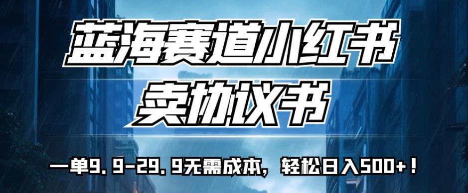 蓝海赛道小红书卖协议书，一单9.9-29.9无需成本，轻松日入500+!【揭秘】-网创特工