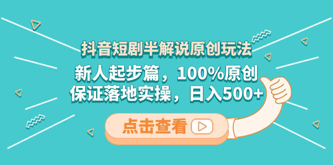 抖音短剧半解说原创玩法，新人起步篇，100%原创，保证落地实操，日入500+-网创特工