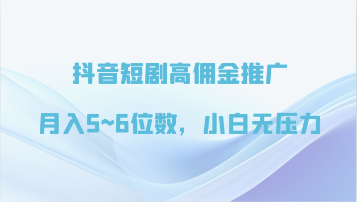 抖音短剧高佣金推广，月入5~6位数，小白无压力-网创特工