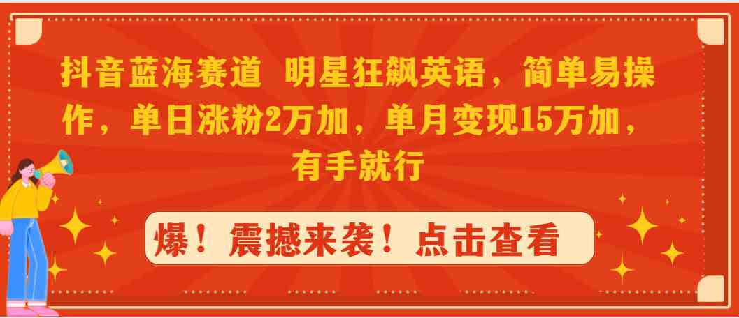 抖音蓝海赛道，明星狂飙英语，简单易操作，单日涨粉2万加，单月变现15万…-网创特工