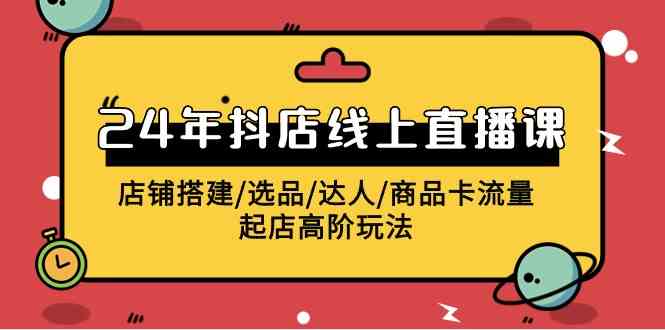 2024抖店线上直播课，店铺搭建/选品/达人/商品卡流量/起店高阶玩法-网创特工