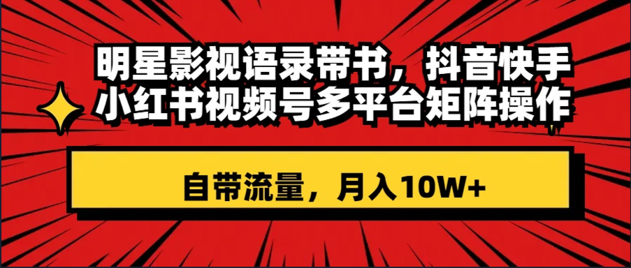 明星影视语录带书 抖音快手小红书视频号多平台矩阵操作，自带流量 月入10W+-网创特工