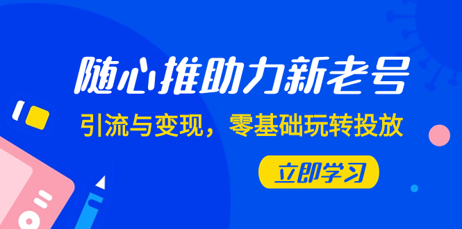 随心推-助力新老号，引流与变现，零基础玩转投放（7节课）-网创特工