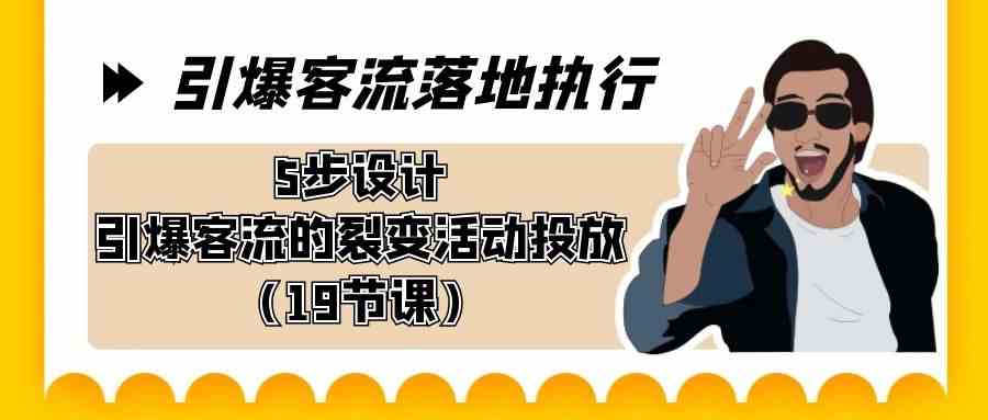 引爆-客流落地执行，5步设计引爆客流的裂变活动投放（19节课）-网创特工