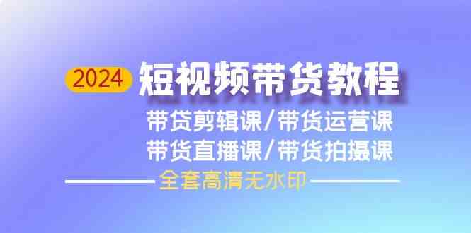 2024短视频带货教程，剪辑课+运营课+直播课+拍摄课-网创特工