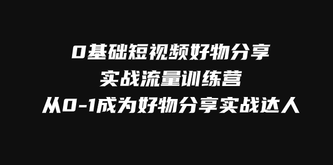 0基础短视频好物分享实战流量训练营，从0-1成为好物分享实战达人-网创特工