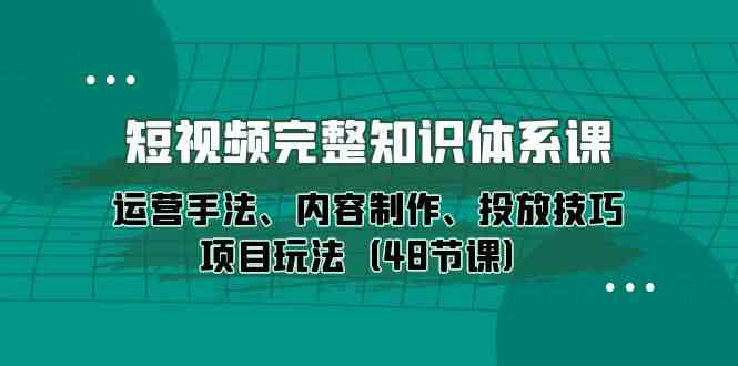 短视频完整知识体系课，运营手法、内容制作、投放技巧项目玩法（48节课）-网创特工