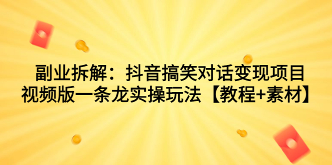 副业拆解：抖音搞笑对话变现项目，视频版一条龙实操玩法【教程+素材】-网创特工