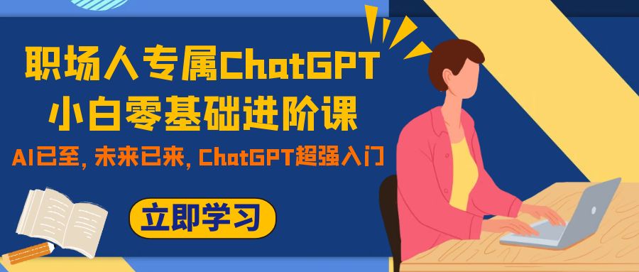 职场人专属ChatGPT小白零基础进阶课，AI已至，未来已来，ChatGPT超强入门-网创特工