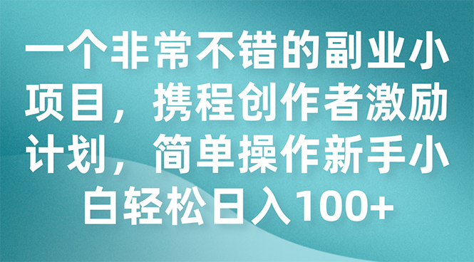 一个非常不错的副业小项目，携程创作者激励计划，简单操作新手小白日入100+-网创特工