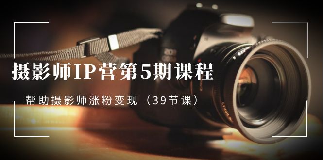 图片[1]-摄影师-IP营第5期课程，帮助摄影师涨粉变现（39节课）-网创特工