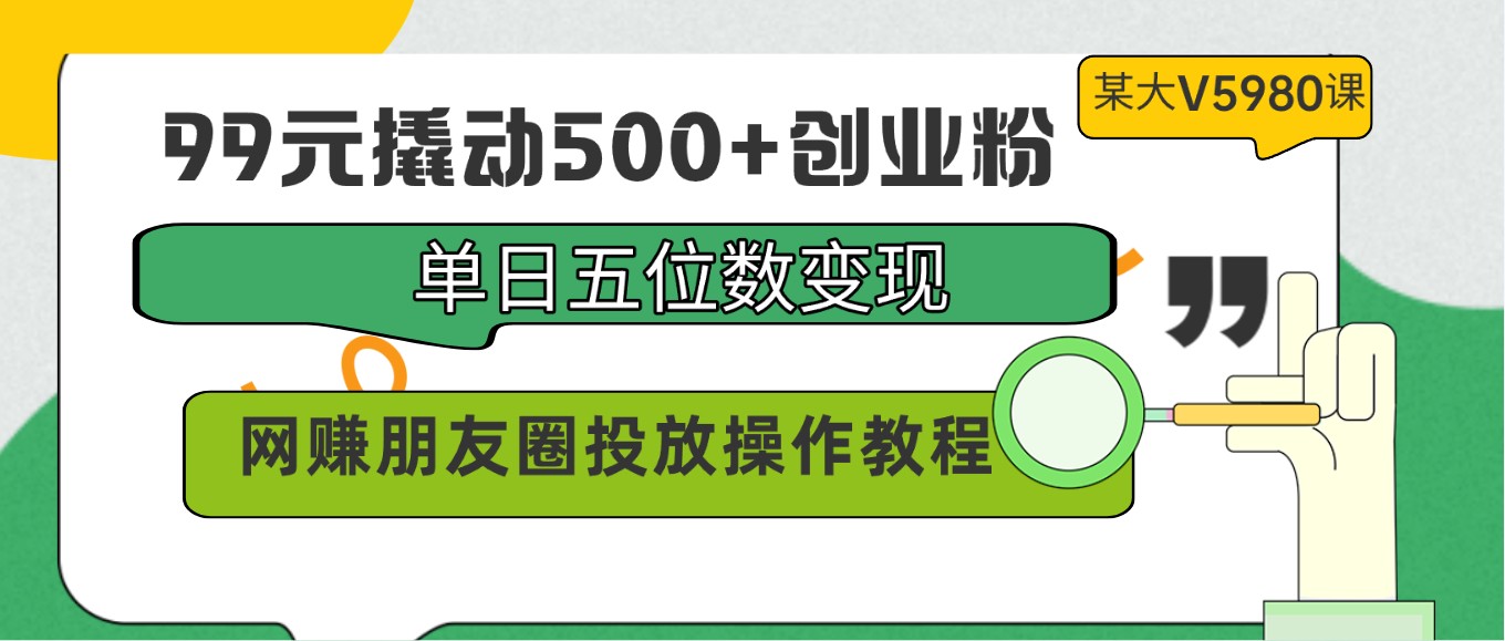 99元撬动500+创业粉，单日五位数变现，网赚朋友圈投放操作教程价值5980！-网创特工