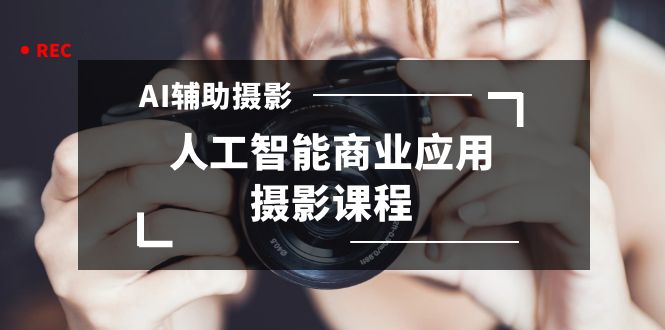 2024年AI辅助摄影人工智能商业应用摄影课程（37节课）-网创特工