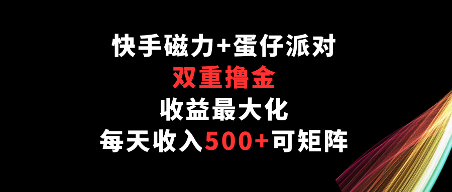 快手磁力+蛋仔派对，双重撸金，收益最大化，每天收入500+，可矩阵-网创特工