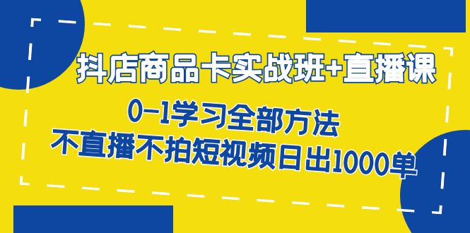 抖店商品卡实战班+直播课-8月 0-1学习全部方法 不直播不拍短视频日出1000单-网创特工