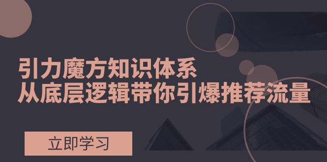 引力魔方知识体系，从底层逻辑带你引爆荐推流量！-网创特工