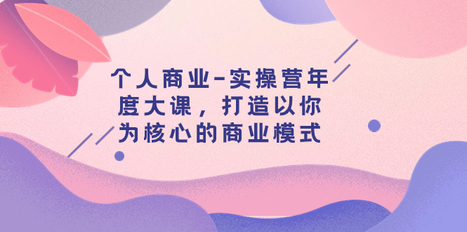 个人商业，实操营年度大课，打造以你为核心的商业模式（29节课）-网创特工