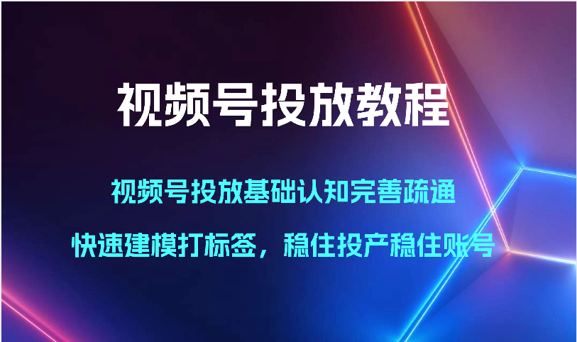 视频号投放教程-视频号投放基础认知完善疏通，快速建模打标签，稳住投产稳住账号-网创特工