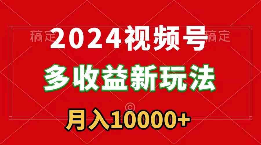 2024视频号多收益新玩法，每天5分钟，月入1w+，新手小白都能简单上手-网创特工