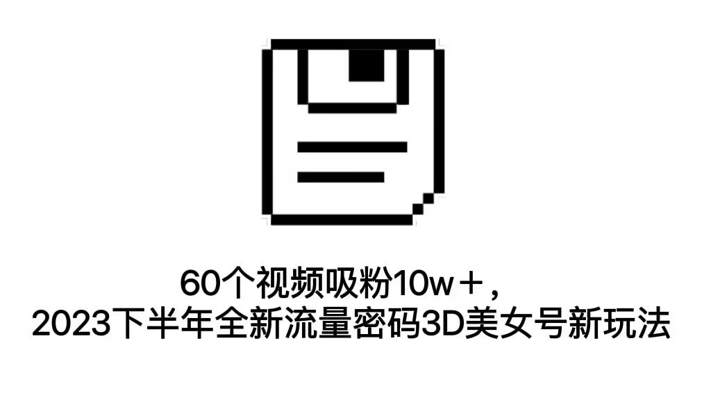 60个视频吸粉10w＋，2023下半年全新流量密码3D美女号新玩法（教程+资源）-网创特工