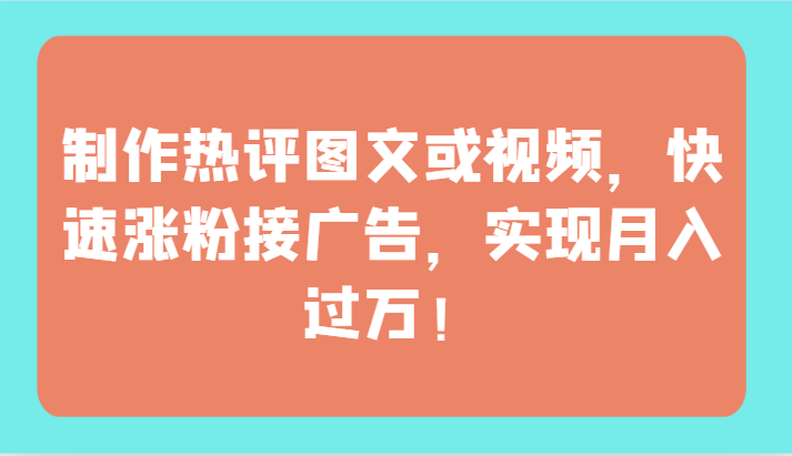 制作热评图文或视频，快速涨粉接广告，实现月入过万！-网创特工