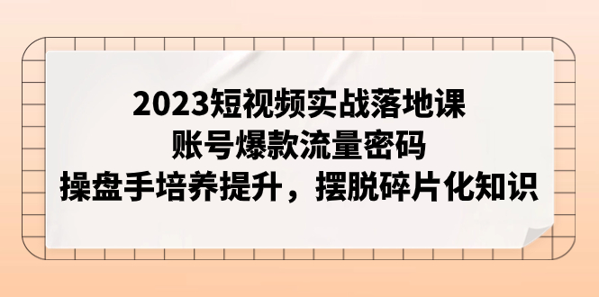 2023短视频实战落地课，账号爆款流量密码，操盘手培养提升，摆脱碎片化知识-网创特工