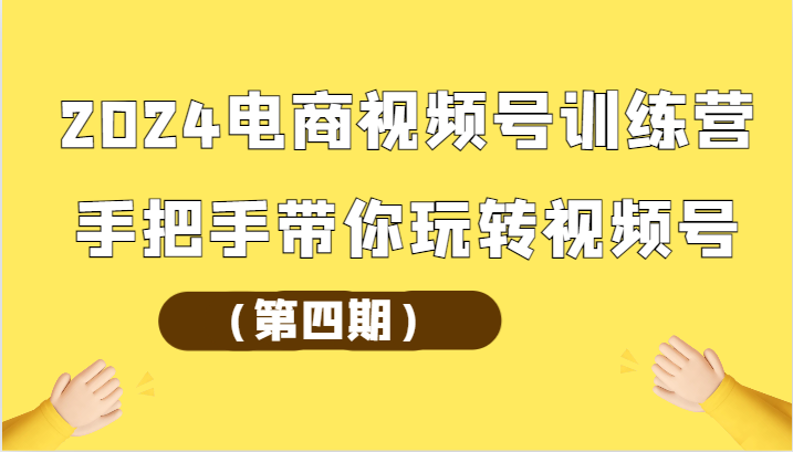 2024电商视频号训练营（第四期）手把手带你玩转视频号-网创特工