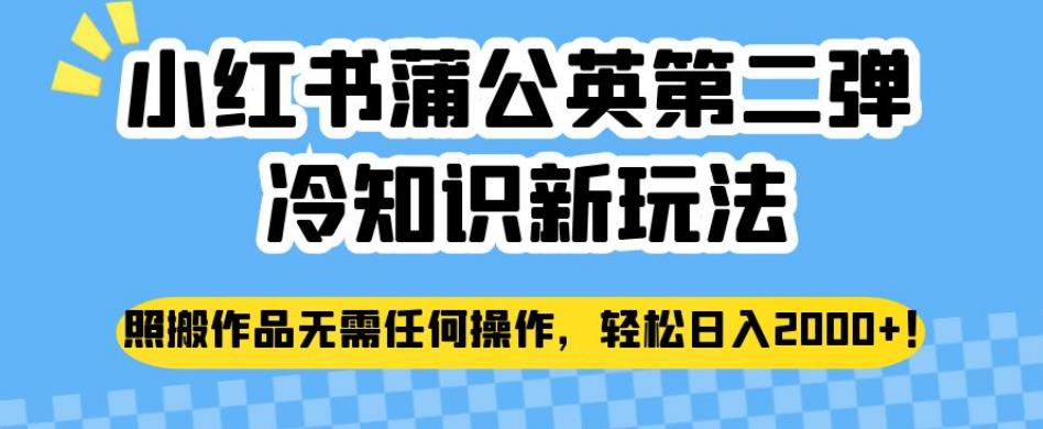 小红书蒲公英第二弹的冷知识新玩法，揭秘照搬作品无需操作，轻松日入2000+-网创特工