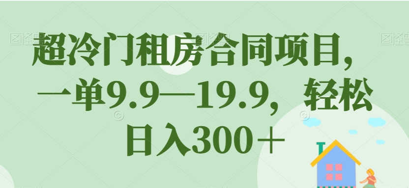 超冷门租房合同项目，一单9.9—19.9，轻松日入300＋【揭秘】-网创特工