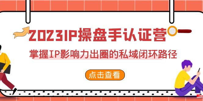 2023·IP操盘手·认证营·第2期，掌握IP影响力出圈的私域闭环路径（35节）-网创特工