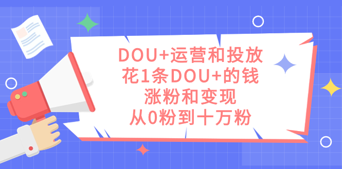 DOU+运营和投放秘籍：1条DOU+的钱，实现涨粉和变现，从零到十万粉丝-网创特工