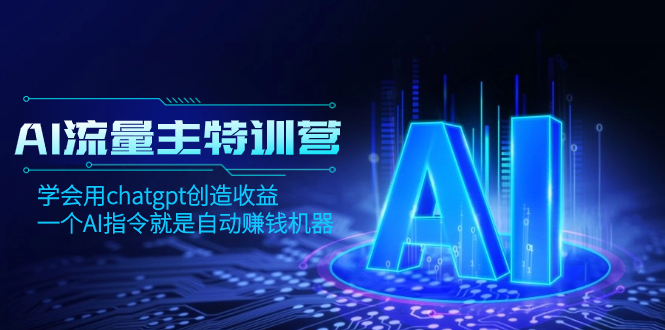 AI流量主训练营，学会用chatGPT创造收益，一个AI指令就是自动赚钱机器-网创特工