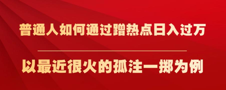 普通人如何通过蹭热点日入过万，以最近很火的孤注一掷为例【揭秘】-网创特工