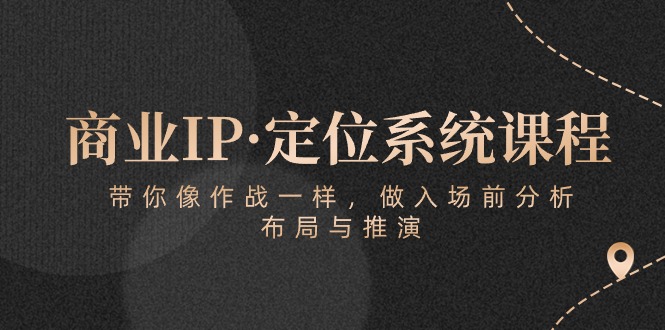 商业IP·定位系统课程：带你像作战一样，做入场前分析，布局与推演-网创特工