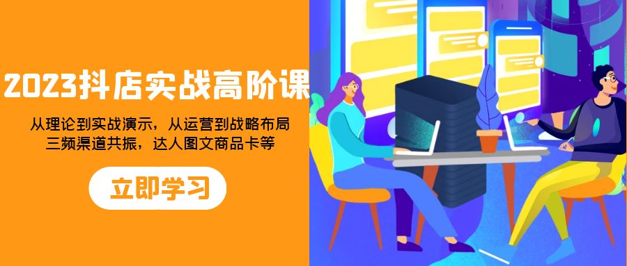 2023抖店实战高阶课：从理论到实战演示，从运营到战略布局，三频渠道共振，达人图文商品卡等-网创特工