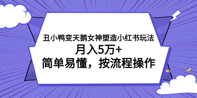 丑小鸭变天鹅女神塑造小红书玩法，月入5万+，简单易懂，按流程操作-网创特工