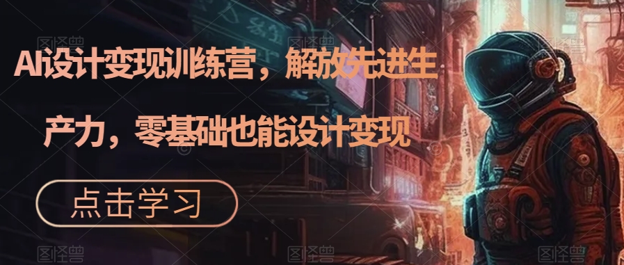 AI设计变现特训营：解放创意，0基础轻松设计变现（22节完结）-网创特工