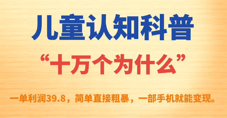 儿童认知科普“十万个为什么”一单利润39.8，简单粗暴，一部手机就能变现-网创特工