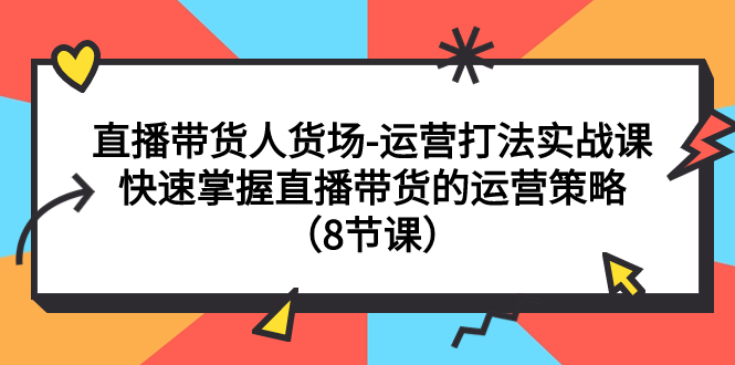 直播带货人货场-运营打法实战课：快速掌握直播带货的运营策略（8节课）-网创特工