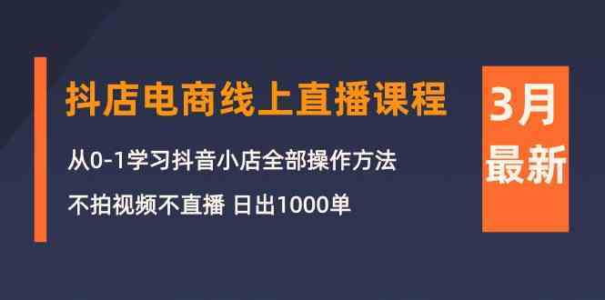 3月抖店电商线上直播课程：从0-1学习抖音小店，不拍视频不直播 日出1000单-网创特工