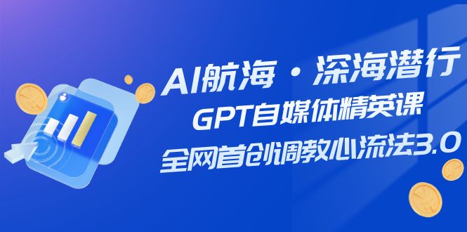 AI航海·深海潜行，GPT自媒体精英课，全网首创*心流法3.0（20节课）-网创特工